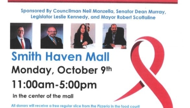 NYS Senator Dean Murray, Suffolk County Legislator Leslie Kennedy, Brookhaven Town Councilman Neil Manzella and Village of Lake Grove Mayor Robert Scottaline are sponsoring the Breast Cancer Awareness Month Blood Drive in conjunction with the New York Blood Center at the Smith Haven Mall in the center of the mall.  Donating blood is easy and our blood supply relies exclusively on the generosity of volunteer blood donors. There is no substitute for human blood.  Please donate you can save up to 3 lives.